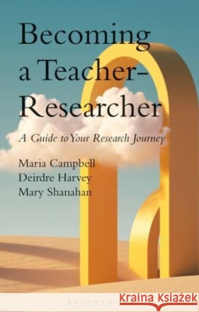 Becoming a Teacher-Researcher: A Guide to Your Research Journey Maria Campbell Deirdre Harvey Mary Shanahan 9781350408999 Bloomsbury Publishing PLC - książka