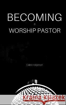 Becoming a Worship Pastor Caleb Holgerson 9781546949268 Createspace Independent Publishing Platform - książka