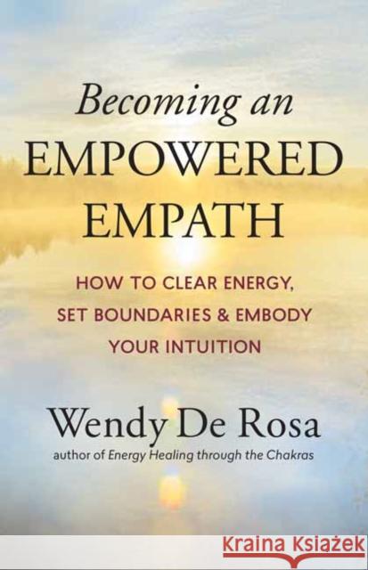 Becoming an Empowered Empath: How to Clear Energy, Set Boundaries & Embody Your Intuition Wendy De Rosa 9781608687190 New World Library - książka