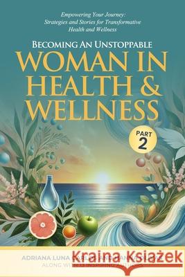 Becoming An Unstoppable Woman in Health & Wellness - Part 2: Empowering Your Journey - Strategies and Stories for Transformative Health & Wellness Adriana Lun 9781964619682 She Rises Studios - książka