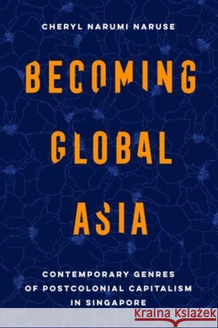 Becoming Global Asia: Contemporary Genres of Postcolonial Capitalism in Singapore Cheryl Narumi Naruse 9780520396661 University of California Press - książka