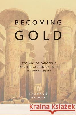 Becoming Gold: Zosimos of Panopolis and the Alchemical Arts in Roman Egypt Shannon Grimes   9780473407759 Rubedo Press - książka