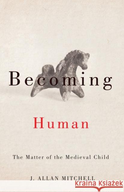 Becoming Human : The Matter of the Medieval Child J. Allan Mitchell 9780816689965 University of Minnesota Press - książka