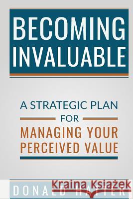Becoming Invaluable: A Strategic Plan for Managing Your Perceived Value Donald Hatte 9780996828918 Bnl Books - książka