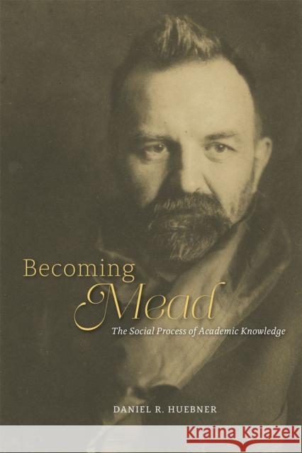 Becoming Mead: The Social Process of Academic Knowledge Daniel R. Huebner 9780226171401 University of Chicago Press - książka