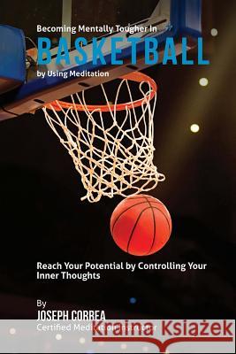 Becoming Mentally Tougher In Basketball by Using Meditation: Reach Your Potential by Controlling Your Inner Thoughts Correa (Certified Meditation Instructor) 9781511435772 Createspace - książka