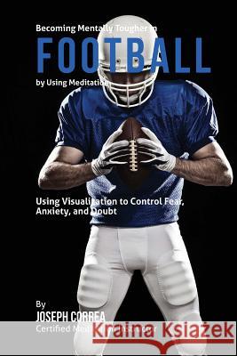 Becoming Mentally Tougher In Football by Using Meditation: Using Meditation to Control Fear, Anxiety, and Doubt Correa (Certified Meditation Instructor) 9781511456234 Createspace - książka