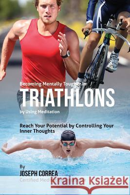 Becoming Mentally Tougher In Triathlons by Using Meditation: Reach Your Potential by Controlling Your Inner Thoughts Correa (Certified Meditation Instructor) 9781511419130 Createspace - książka