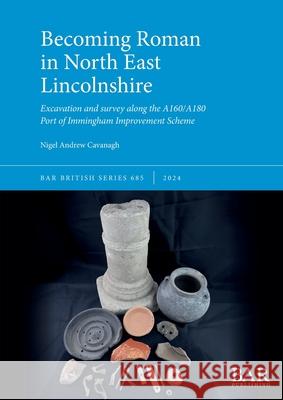 Becoming Roman in North East Lincolnshire: Excavation and survey along the A160/A180 Port of Immingham Improvement Scheme Nigel Andrew Cavanagh 9781407361352 British Archaeological Reports (Oxford) Ltd - książka