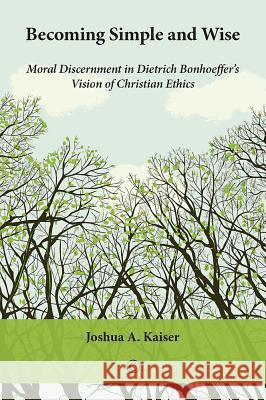 Becoming Simple and Wise: Moral Discernment in Dietrich Bonhoeffer's Vision of Christian Ethics Joshua A. Kaiser 9780227175491 James Clarke Company - książka