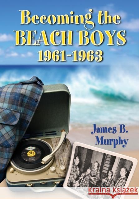 Becoming the Beach Boys, 1961-1963 James B. Murphy 9780786473656 McFarland & Company - książka