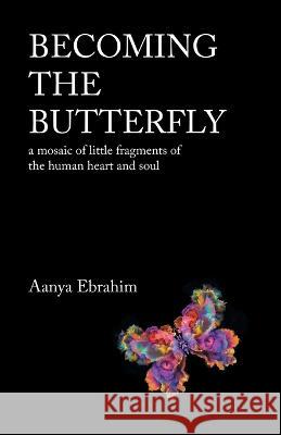 Becoming the Butterfly: A Mosaic of Little Fragments of the Human Heart and Soul Aanya Ebrahim 9781543708851 Partridge Publishing India - książka