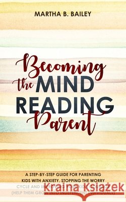 Becoming The Mind Reading Parent: A Step-By-Step Guide For Parenting Kids With Anxiety, Stopping The Worry Cycle And Improving Your Kid's Courage (Help Them Grow Into Independent Individuals) Martha B Bailey 9781687643612 Independently Published - książka