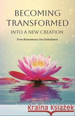 Becoming Transformed Into a New Creation: From Remembrance Into Embodiment Robert M. Baynes 9781834185323 Tellwell Talent - książka