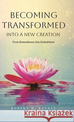 Becoming Transformed Into a New Creation: From Remembrance Into Embodiment Robert M. Baynes 9781834185330 Tellwell Talent - książka