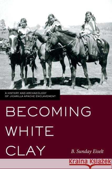 Becoming White Clay: A History and Archaeology of Jicarilla Apache Enclavement Eiselt, B. Sunday 9781607811930 University of Utah Press - książka