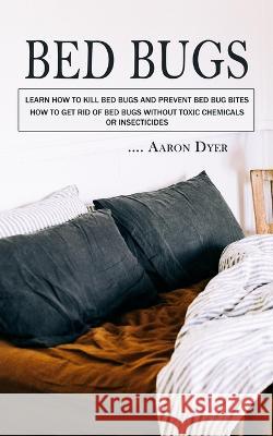 Bed Bugs: Learn How to Kill Bed Bugs and Prevent Bed Bug Bites (How to Get Rid of Bed Bugs without Toxic Chemicals or Insecticides) Aaron Dyer   9781777597689 Darby Connor - książka