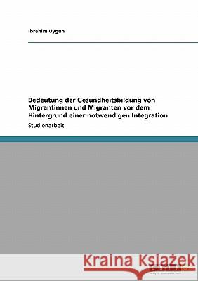 Bedeutung der Gesundheitsbildung von Migrantinnen und Migranten vor dem Hintergrund einer notwendigen Integration Ibrahim Uygun 9783638935906 Grin Verlag - książka