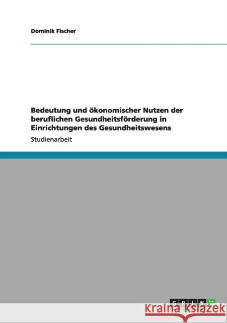 Bedeutung und ökonomischer Nutzen der beruflichen Gesundheitsförderung in Einrichtungen des Gesundheitswesens Fischer, Dominik 9783640988075 GRIN Verlag - książka