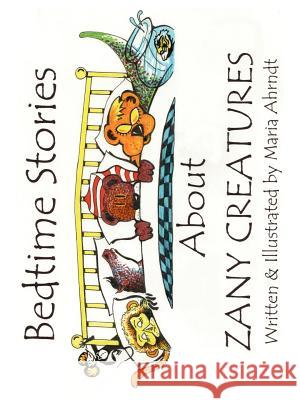 Bedtime Stories About Zany Creatures Maria Ahrndt 9781403302694 Authorhouse - książka