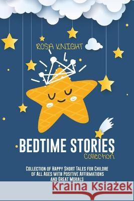 Bedtime Stories Collection: Collection of Happy Short Tales for Children of All Ages with Positive Affirmations and Great Morals Rosa Knight 9781914217654 17 Lives Ltd - książka