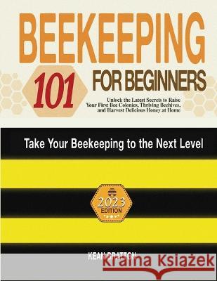 Beekeeping 101 for Beginners: Take Your Beekeeping to the Next Level! Unlock the Latest Secrets to Raise Your First Bee Colonies, Thriving Beehives, and Harvest Delicious Honey at Home Kean Bratton   9781803621784 Eclectic Editions Limited - książka