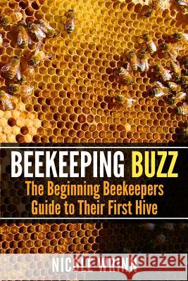 Beekeeping Buzz: The Beginning Beekeepers Guide to Their First Hive Nicole Wrinn 9781497591431 Createspace - książka