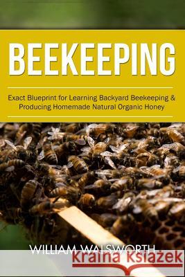 Beekeeping: Exact Blueprint for Learning Backyard Beekeeping & Producing Homemade Natural Organic Honey William Walsworth 9781534894655 Createspace Independent Publishing Platform - książka