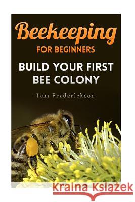 Beekeeping for Beginners: Build Your First Bee Colony: (Backyard Beekeeping, Beginning Beekeeping) Tom Frederickson 9781981220670 Createspace Independent Publishing Platform - książka