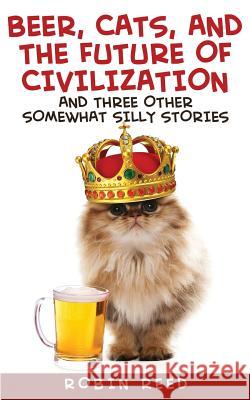 Beer, Cats, and the Future of Civilization: And Three Other Somewhat Silly Stories Robin Reed 9781502919809 Createspace - książka