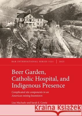 Beer Garden, Catholic Hospital, and Indigenous Presence: Complicated site components in an American mining boomtown Lisa Machado Sarah E. Cowie 9781407362991 British Archaeological Reports (Oxford) Ltd - książka