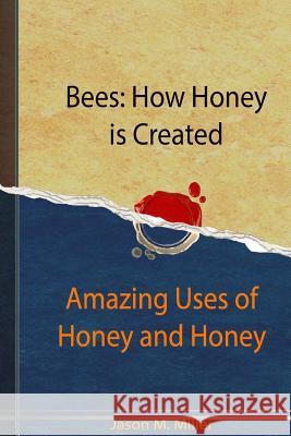 Bees: How Honey is Created: Amazing Uses of Honey and Honey Recipes Miller, Jason M. 9781530817207 Createspace Independent Publishing Platform - książka