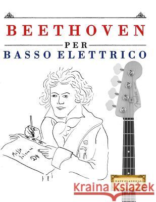 Beethoven Per Basso Elettrico: 10 Pezzi Facili Per Basso Elettrico Libro Per Principianti Easy Classical Masterworks 9781976207167 Createspace Independent Publishing Platform - książka