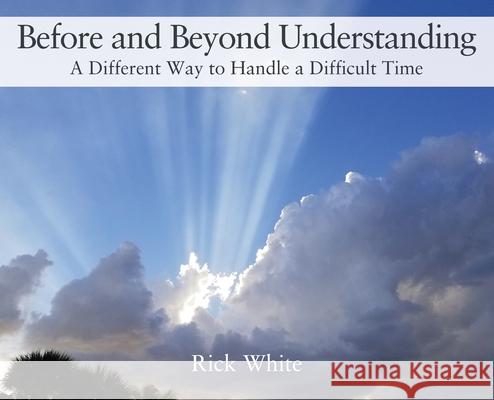 Before and Beyond Understanding: A Different Way to Handle a Difficult Time Rick White 9781977216700 Outskirts Press - książka