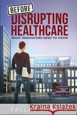 Before Disrupting Healthcare: What Innovators Need To Know Sharda, Pallav 9781532923869 Createspace Independent Publishing Platform - książka