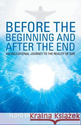 Before the Beginning and After the End: An Educational Journey to the Reality of God Floyd Ernest Bell, Jr, PhD 9781973608165 WestBow Press - książka