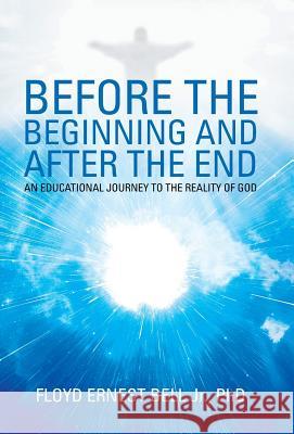 Before the Beginning and After the End: An Educational Journey to the Reality of God Floyd Ernest Bell, Jr, PhD 9781973608189 WestBow Press - książka