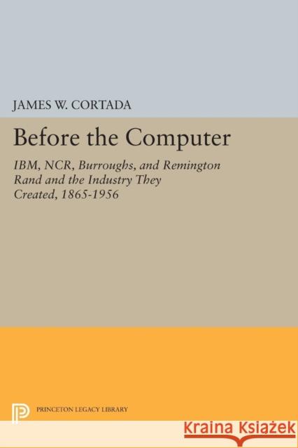 Before the Computer: Ibm, Ncr, Burroughs, and Remington Rand and the Industry They Created, 1865-1956 James W. Cortada 9780691600109 Princeton University Press - książka
