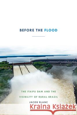 Before the Flood: The Itaipu Dam and the Visibility of Rural Brazil Jacob Blanc 9781478004899 Duke University Press - książka
