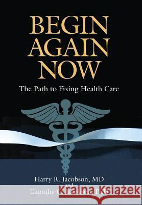 Begin Again Now: The Path to Fixing Healthcare Harry R. Jacobson Timothy C. Jacobson 9780692617137 Fort & Hilton Publishers - książka