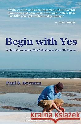 Begin with Yes: A Short Conversation That Will Change Your Life Forever Paul S. Boynton Michael Anthony Wynne David Morgan 9781448691623 Createspace - książka