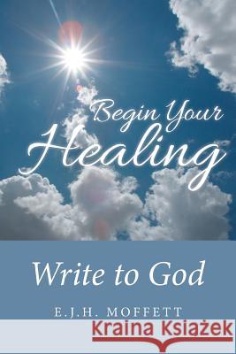 Begin Your Healing: Write to God E. J. H. Moffett 9781491749890 iUniverse - książka