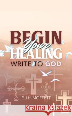 BEGIN Your HEALING: Write to God E. J. H. Moffett 9781970072723 New Leaf Media, LLC - książka