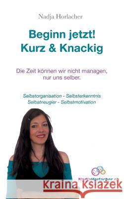 Beginn jetzt! Kurz & Knapp: Selbstorganisation - Selbsterkenntnis - Selbstneugier - Selbstmotivation Horlacher, Nadja 9783741223495 Books on Demand - książka