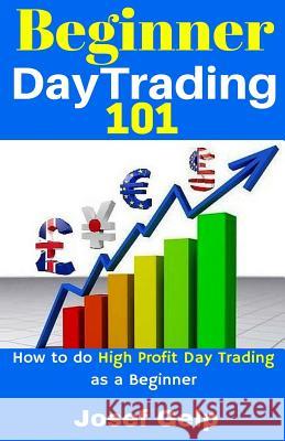 Beginner Day Trading 101: How to Do High Profit Day Trading as a Beginner Josef Gelp 9781542524117 Createspace Independent Publishing Platform - książka