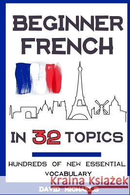 Beginner French in 32 Topics: Learn 100's of New Essential Vocabulary David Michaels 9781984026217 Createspace Independent Publishing Platform - książka