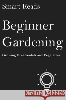 Beginner Gardening: Growing Ornamentals and Vegetables Smart Reads 9781543076912 Createspace Independent Publishing Platform - książka