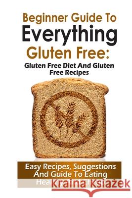 Beginner Guide To Everything Gluten-Free: : Gluten-Free diet and Gluten Free Recipes Jamie Tyler 9781508623281 Createspace Independent Publishing Platform - książka