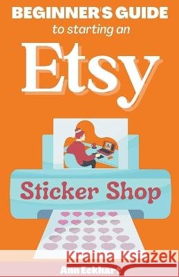 Beginner's Guide To Starting An Etsy Sticker Shop Ann Eckhart   9798215776131 Ann Eckhart - książka
