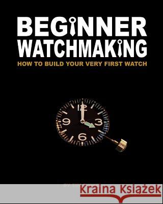 Beginner Watchmaking: How to Build Your Very First Watch Tim A. Swike 9781456451653 Createspace - książka